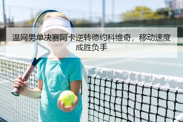 温网男单决赛阿卡逆转德约科维奇，移动速度成胜负手