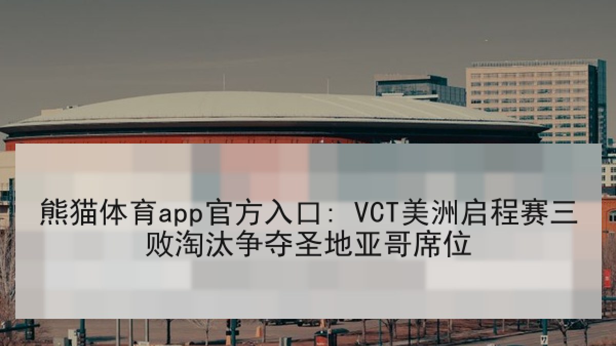 熊猫体育app官方入口: VCT美洲启程赛三败淘汰争夺圣地亚哥席位