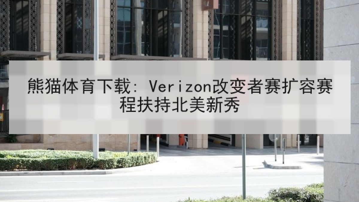 熊猫体育下载: Verizon改变者赛扩容赛程扶持北美新秀 熊猫体育下载: Verizon改变者赛扩容赛程扶持北美新秀