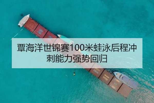覃海洋世锦赛100米蛙泳后程冲刺能力强势回归