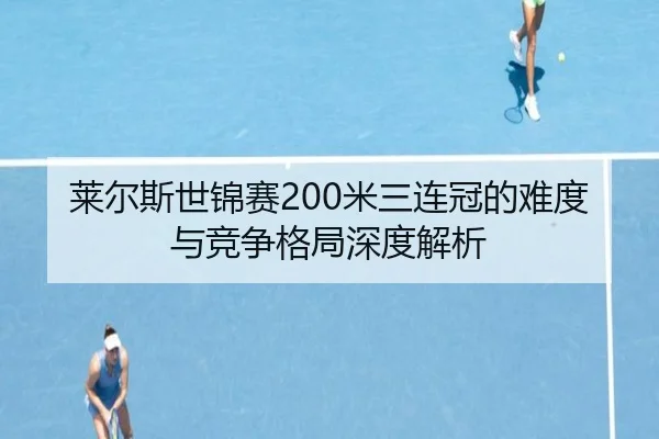 莱尔斯世锦赛200米三连冠的难度与竞争格局深度解析