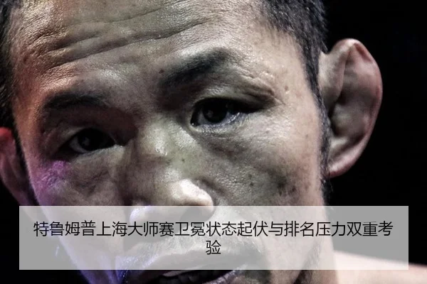 特鲁姆普上海大师赛卫冕状态起伏与排名压力双重考验