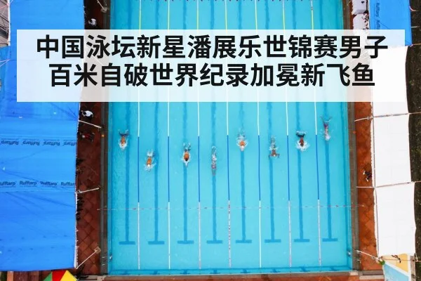 中国泳坛新星潘展乐世锦赛男子百米自破世界纪录加冕新飞鱼