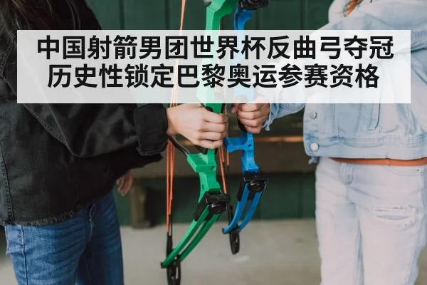 中国射箭男团世界杯反曲弓夺冠历史性锁定巴黎奥运参赛资格