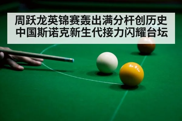 周跃龙英锦赛轰出满分杆创历史 中国斯诺克新生代接力闪耀台坛