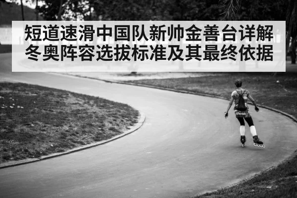 短道速滑中国队新帅金善台详解冬奥阵容选拔标准及其最终依据