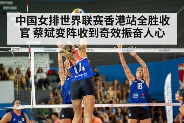 中国女排世界联赛香港站全胜收官 蔡斌变阵收到奇效振奋人心