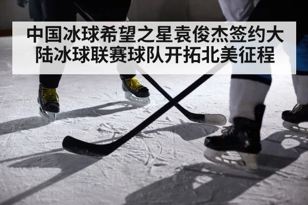 中国冰球希望之星袁俊杰签约大陆冰球联赛球队开拓北美征程
