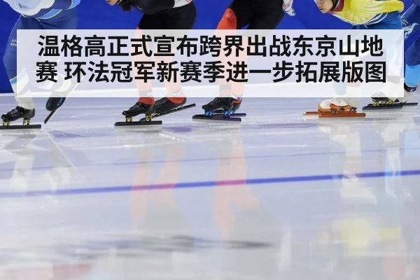 温格高正式宣布跨界出战东京山地赛 环法冠军新赛季进一步拓展版图