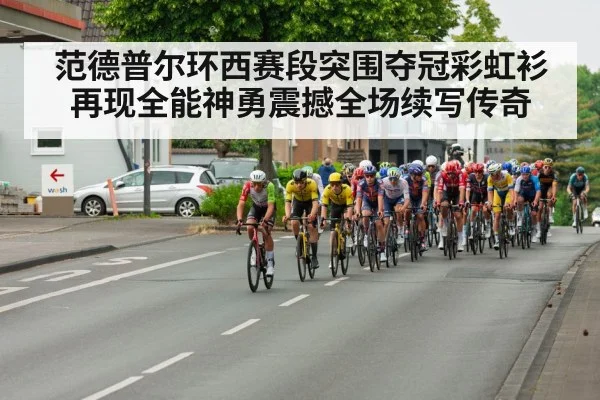 范德普尔环西赛段突围夺冠彩虹衫再现全能神勇震撼全场续写传奇