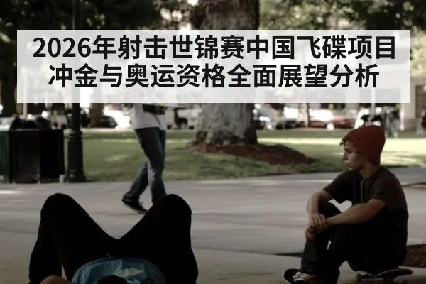 2026年射击世锦赛中国飞碟项目冲金与奥运资格全面展望分析
