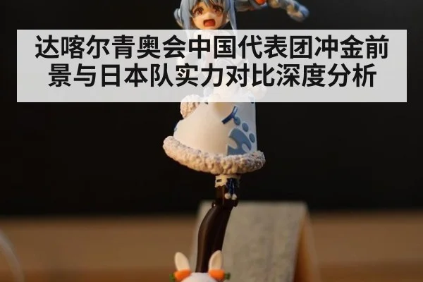 达喀尔青奥会中国代表团冲金前景与日本队实力对比深度分析